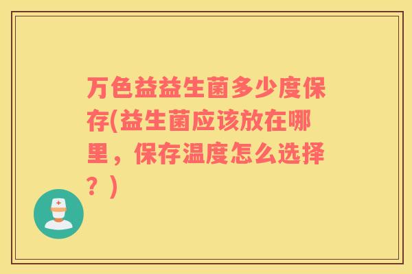 万色益益生菌多少度保存(益生菌应该放在哪里，保存温度怎么选择？)