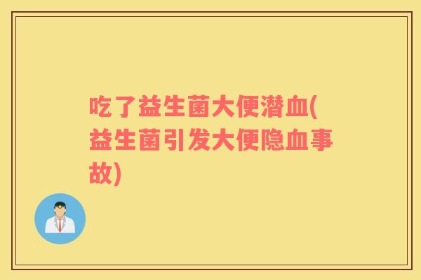 吃了益生菌大便潜血(益生菌引发大便隐血事故)