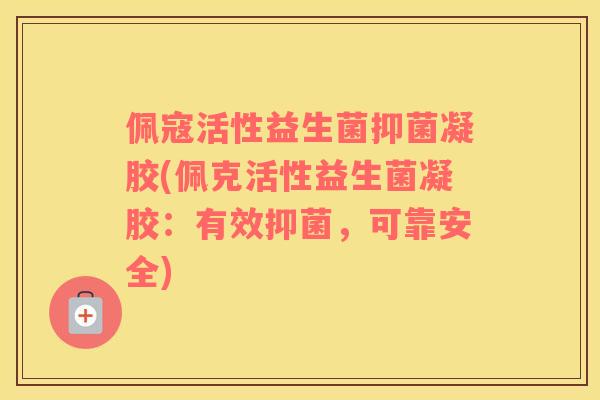 佩寇活性益生菌抑菌凝胶(佩克活性益生菌凝胶：有效抑菌，可靠安全)