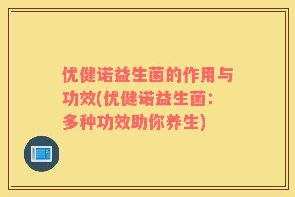 优健诺益生菌的作用与功效(优健诺益生菌：多种功效助你养生)