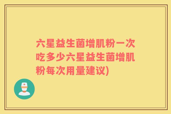 六星益生菌增肌粉一次吃多少六星益生菌增肌粉每次用量建议)