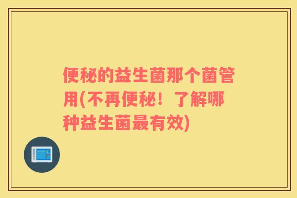 便秘的益生菌那个菌管用(不再便秘！了解哪种益生菌最有效)