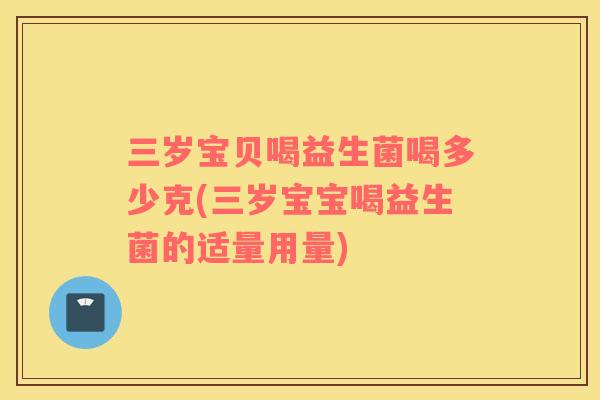 三岁宝贝喝益生菌喝多少克(三岁宝宝喝益生菌的适量用量)