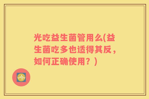 光吃益生菌管用么(益生菌吃多也适得其反，如何正确使用？)