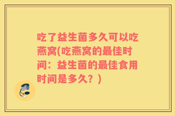 吃了益生菌多久可以吃燕窝(吃燕窝的最佳时间：益生菌的最佳食用时间是多久？)