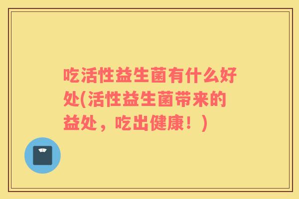 吃活性益生菌有什么好处(活性益生菌带来的益处，吃出健康！)