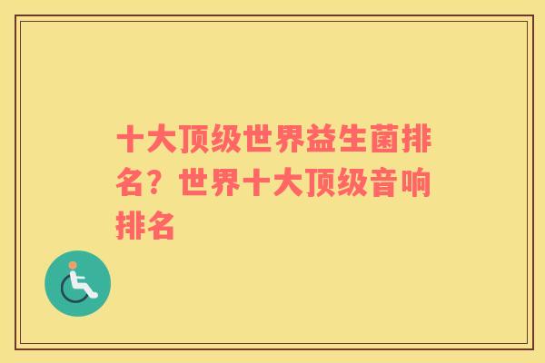 十大顶级世界益生菌排名？世界十大顶级音响排名
