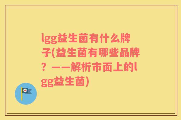 lgg益生菌有什么牌子(益生菌有哪些品牌？——解析市面上的lgg益生菌)