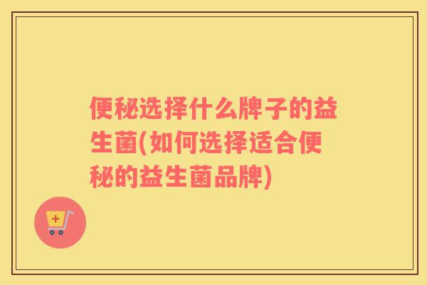 便秘选择什么牌子的益生菌(如何选择适合便秘的益生菌品牌)