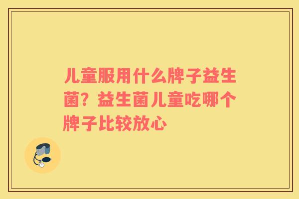 儿童服用什么牌子益生菌？益生菌儿童吃哪个牌子比较放心