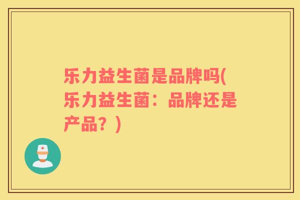 乐力益生菌是品牌吗(乐力益生菌：品牌还是产品？)