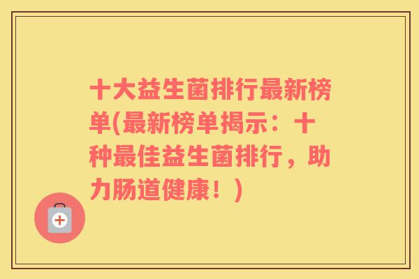 十大益生菌排行最新榜单(最新榜单揭示：十种最佳益生菌排行，助力肠道健康！)