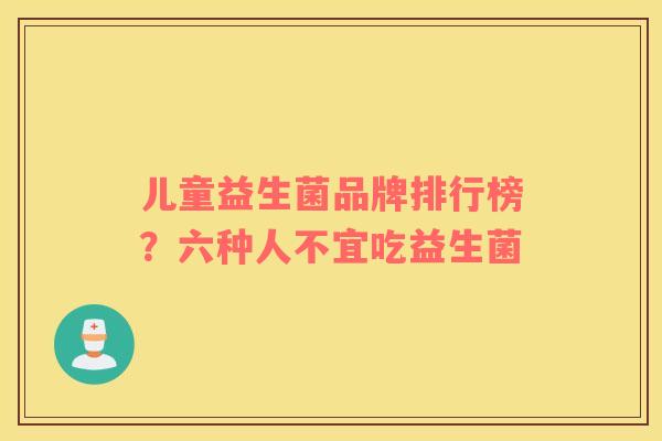 儿童益生菌品牌排行榜？六种人不宜吃益生菌