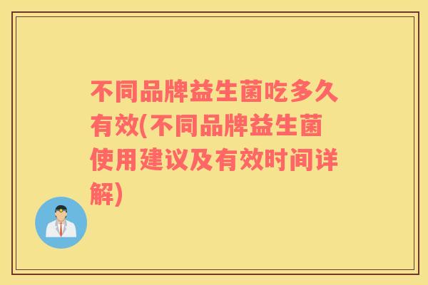 不同品牌益生菌吃多久有效(不同品牌益生菌使用建议及有效时间详解)