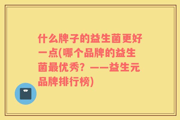 什么牌子的益生菌更好一点(哪个品牌的益生菌优秀?——益生元品牌排行榜) 什么牌子的益生菌更好一点(哪个品牌的益生菌优秀?——益生元品牌排行榜)