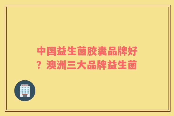 中国益生菌胶囊品牌好？澳洲三大品牌益生菌