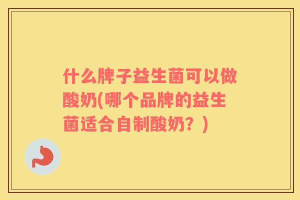 什么牌子益生菌可以做酸奶(哪个品牌的益生菌适合自制酸奶？)