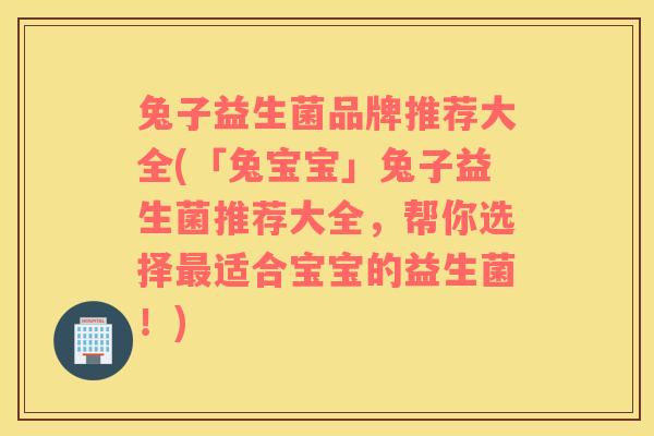 兔子益生菌品牌推荐大全(「兔宝宝」兔子益生菌推荐大全，帮你选择最适合宝宝的益生菌！)