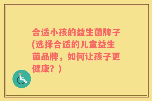 合适小孩的益生菌牌子(选择合适的儿童益生菌品牌，如何让孩子更健康？)