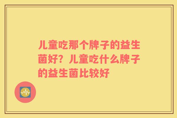 儿童吃那个牌子的益生菌好？儿童吃什么牌子的益生菌比较好