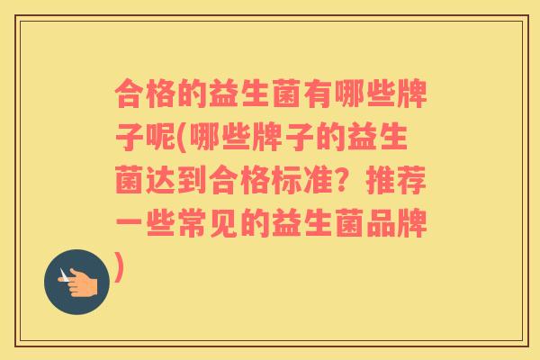 合格的益生菌有哪些牌子呢(哪些牌子的益生菌达到合格标准？推荐一些常见的益生菌品牌)