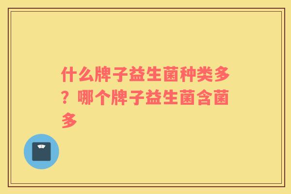 什么牌子益生菌种类多？哪个牌子益生菌含菌多
