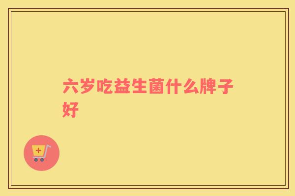 六岁吃益生菌什么牌子好
