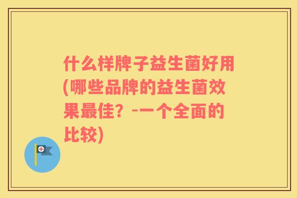什么样牌子益生菌好用(哪些品牌的益生菌效果最佳？-一个全面的比较)