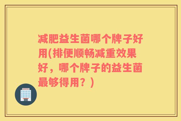 减肥益生菌哪个牌子好用(排便顺畅减重效果好，哪个牌子的益生菌最够得用？)