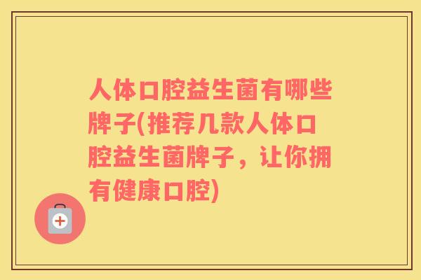 人体口腔益生菌有哪些牌子(推荐几款人体口腔益生菌牌子，让你拥有健康口腔)