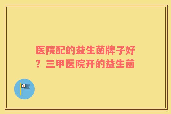 医院配的益生菌牌子好？三甲医院开的益生菌