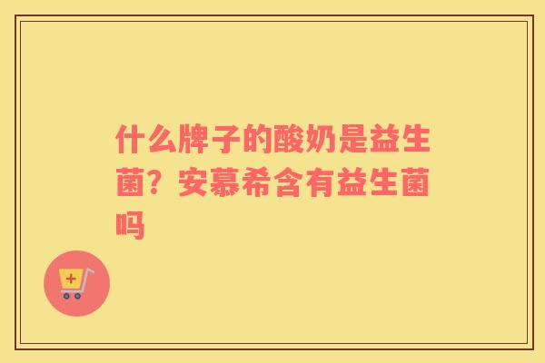 什么牌子的酸奶是益生菌？安慕希含有益生菌吗