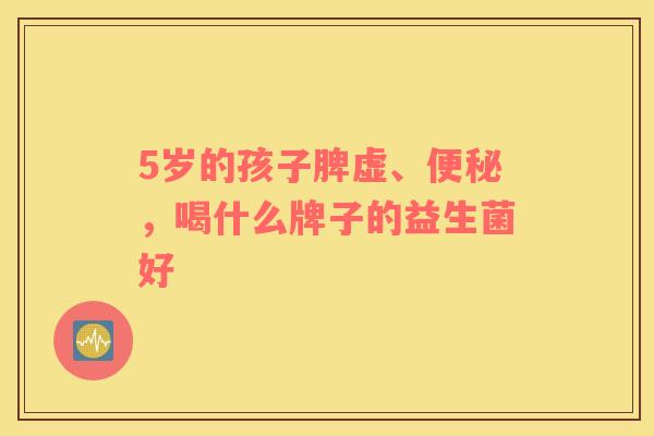 5岁的孩子脾虚、便秘，喝什么牌子的益生菌好