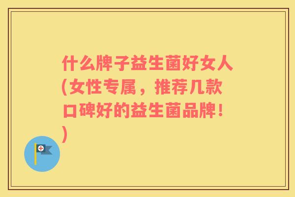 什么牌子益生菌好女人(女性专属,推荐几款口碑好的益生菌品牌!) 什么牌子益生菌好女人(女性专属,推荐几款口碑好的益生菌品牌!)