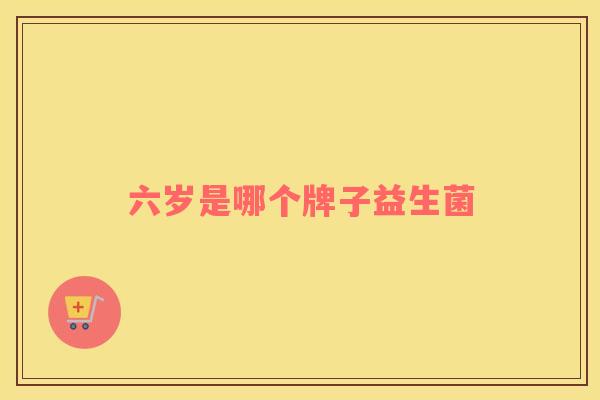 六岁是哪个牌子益生菌