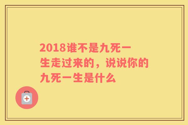2018谁不是九死一生走过来的，说说你的九死一生是什么