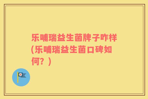 乐哺瑞益生菌牌子咋样(乐哺瑞益生菌口碑如何？)