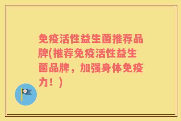 免疫活性益生菌推荐品牌(推荐免疫活性益生菌品牌，加强身体免疫力！)