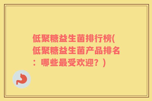 低聚糖益生菌排行榜(低聚糖益生菌产品排名：哪些最受欢迎？)