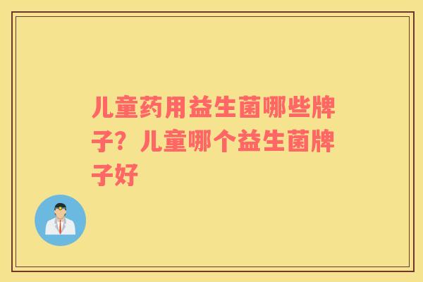 儿童药用益生菌哪些牌子？儿童哪个益生菌牌子好