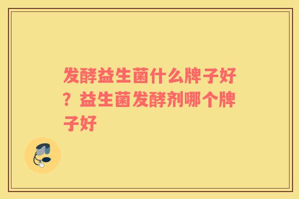 发酵益生菌什么牌子好？益生菌发酵剂哪个牌子好