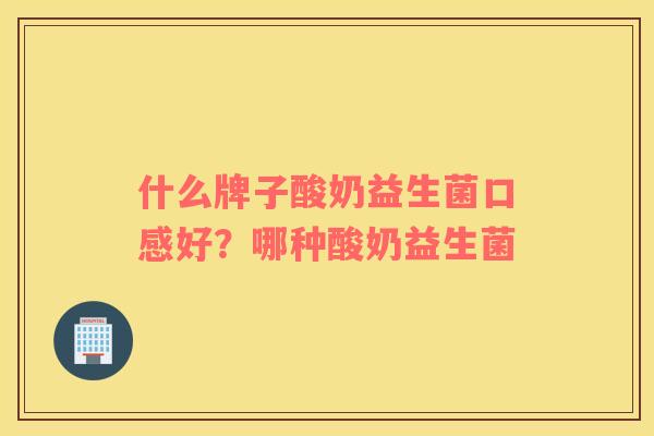 什么牌子酸奶益生菌口感好？哪种酸奶益生菌