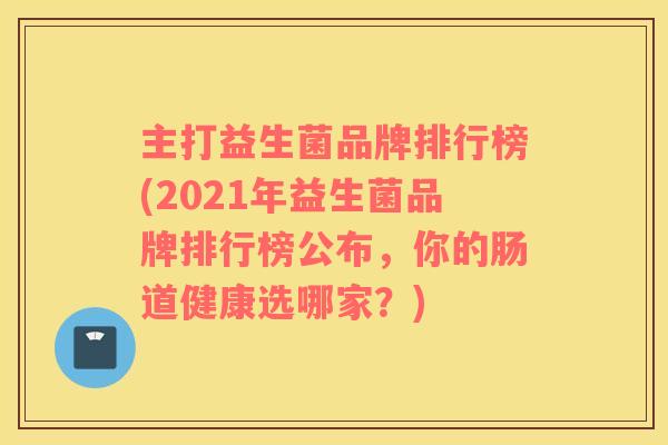 主打益生菌品牌排行榜(2021年益生菌品牌排行榜公布,你的肠道健康选哪家?) 主打益生菌品牌排行榜(2021年益生菌品牌排行榜公布,你的肠道健康选哪家?)