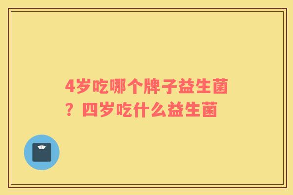 4岁吃哪个牌子益生菌？四岁吃什么益生菌