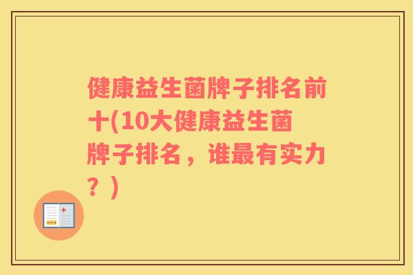 健康益生菌牌子排名前十(10大健康益生菌牌子排名，谁最有实力？)