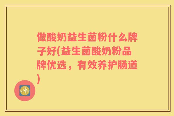 做酸奶益生菌粉什么牌子好(益生菌酸奶粉品牌优选，有效养护肠道)