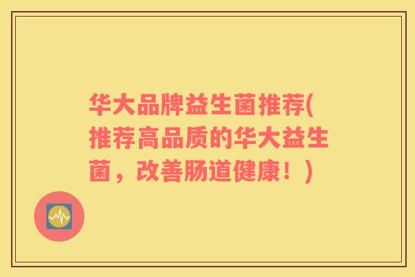华大品牌益生菌推荐(推荐高品质的华大益生菌，改善肠道健康！)