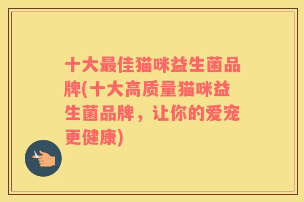 十大最佳猫咪益生菌品牌(十大高质量猫咪益生菌品牌，让你的爱宠更健康)
