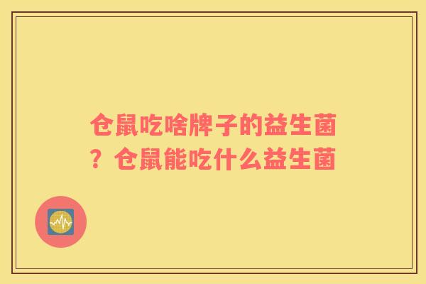 仓鼠吃啥牌子的益生菌？仓鼠能吃什么益生菌