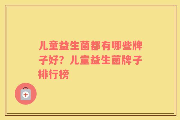 儿童益生菌都有哪些牌子好？儿童益生菌牌子排行榜